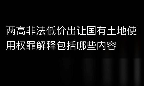 两高非法低价出让国有土地使用权罪解释包括哪些内容