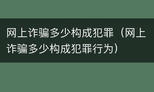 网上诈骗多少构成犯罪（网上诈骗多少构成犯罪行为）