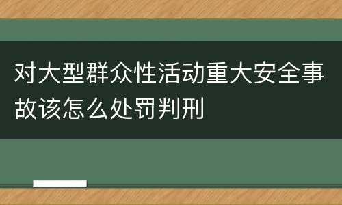 对大型群众性活动重大安全事故该怎么处罚判刑