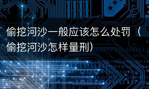 偷挖河沙一般应该怎么处罚（偷挖河沙怎样量刑）