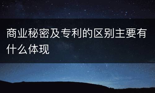 商业秘密及专利的区别主要有什么体现