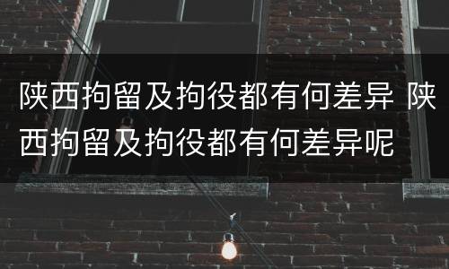 陕西拘留及拘役都有何差异 陕西拘留及拘役都有何差异呢