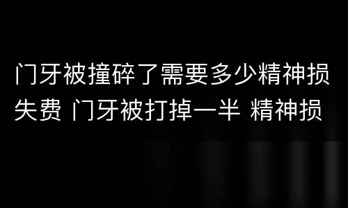 门牙被撞碎了需要多少精神损失费 门牙被打掉一半 精神损害赔偿