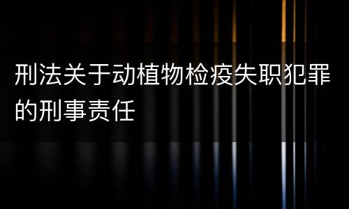 刑法关于动植物检疫失职犯罪的刑事责任