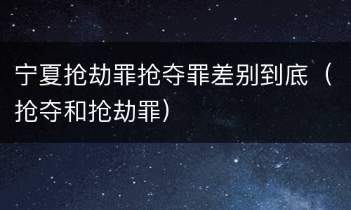 宁夏抢劫罪抢夺罪差别到底（抢夺和抢劫罪）