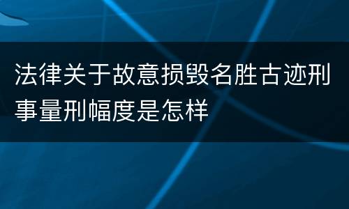 法律关于故意损毁名胜古迹刑事量刑幅度是怎样
