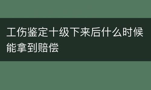 工伤鉴定十级下来后什么时候能拿到赔偿