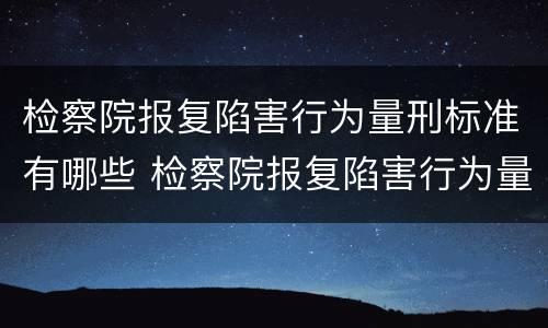 检察院报复陷害行为量刑标准有哪些 检察院报复陷害行为量刑标准有哪些内容