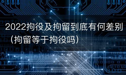 2022拘役及拘留到底有何差别（拘留等于拘役吗）
