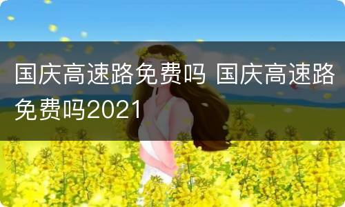 国庆高速路免费吗 国庆高速路免费吗2021