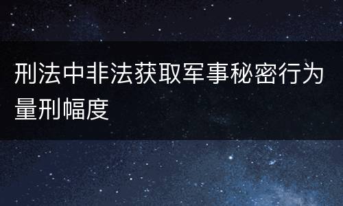刑法中非法获取军事秘密行为量刑幅度