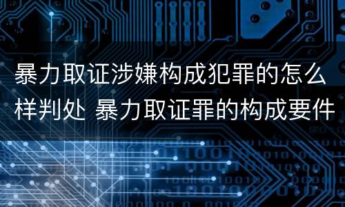 暴力取证涉嫌构成犯罪的怎么样判处 暴力取证罪的构成要件