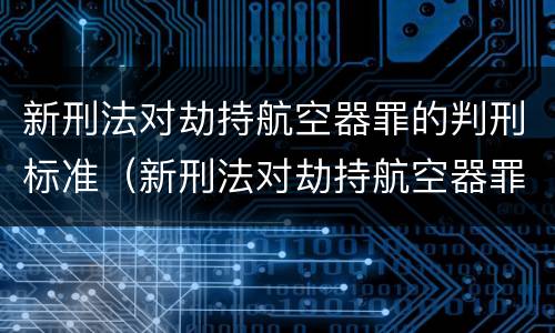 新刑法对劫持航空器罪的判刑标准（新刑法对劫持航空器罪的判刑标准是）