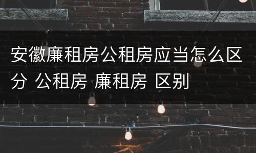 安徽廉租房公租房应当怎么区分 公租房 廉租房 区别