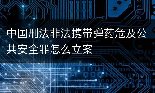 中国刑法非法携带弹药危及公共安全罪怎么立案