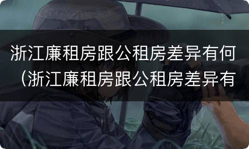 浙江廉租房跟公租房差异有何（浙江廉租房跟公租房差异有何区别）