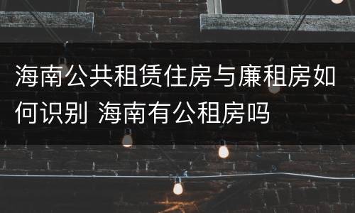 海南公共租赁住房与廉租房如何识别 海南有公租房吗