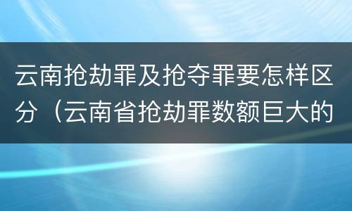 云南抢劫罪及抢夺罪要怎样区分（云南省抢劫罪数额巨大的标准）