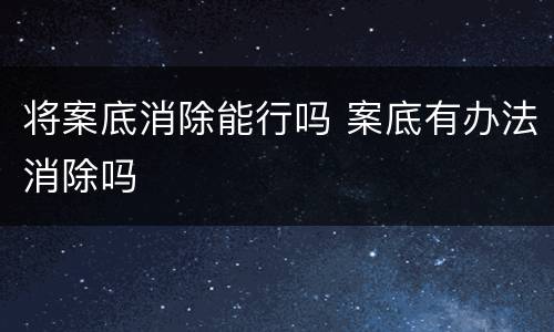 将案底消除能行吗 案底有办法消除吗