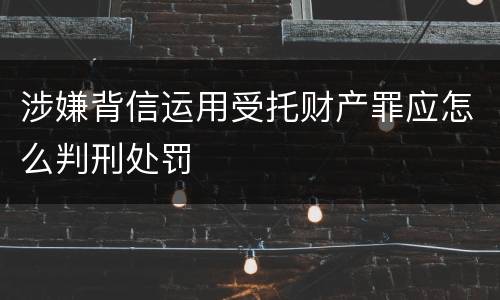 涉嫌背信运用受托财产罪应怎么判刑处罚
