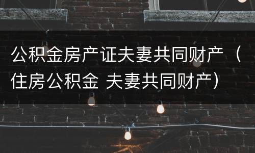公积金房产证夫妻共同财产（住房公积金 夫妻共同财产）