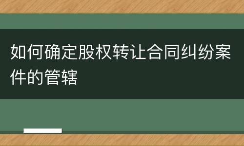 如何确定股权转让合同纠纷案件的管辖