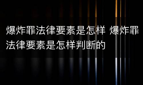 爆炸罪法律要素是怎样 爆炸罪法律要素是怎样判断的