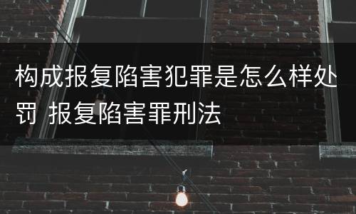 构成报复陷害犯罪是怎么样处罚 报复陷害罪刑法