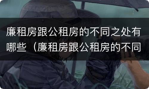 廉租房跟公租房的不同之处有哪些（廉租房跟公租房的不同之处有哪些呢）