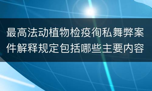 最高法动植物检疫徇私舞弊案件解释规定包括哪些主要内容