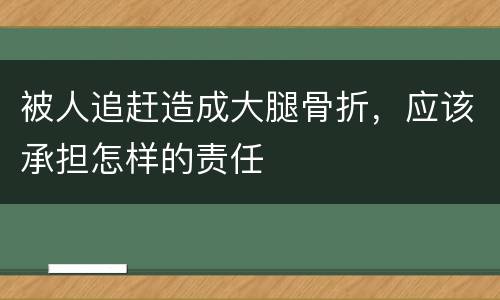 被人追赶造成大腿骨折，应该承担怎样的责任