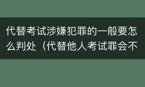 代替考试涉嫌犯罪的一般要怎么判处（代替他人考试罪会不会逮捕）