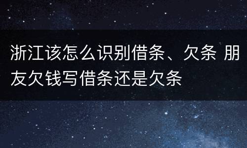 浙江该怎么识别借条、欠条 朋友欠钱写借条还是欠条