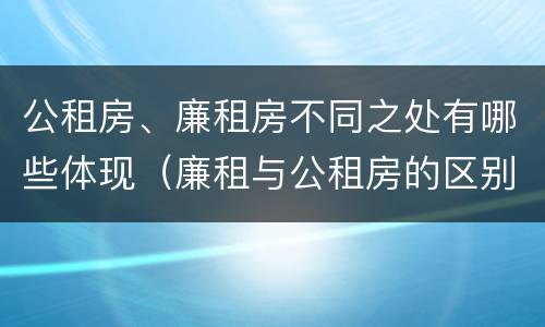公租房、廉租房不同之处有哪些体现（廉租与公租房的区别）