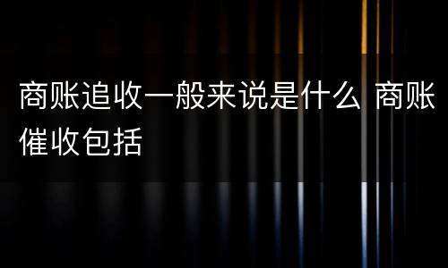 商账追收一般来说是什么 商账催收包括