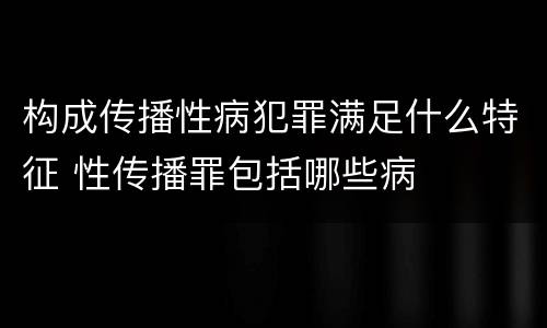 构成传播性病犯罪满足什么特征 性传播罪包括哪些病