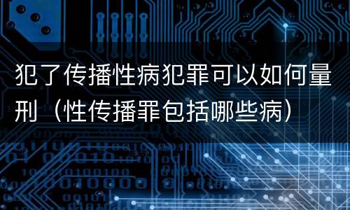 犯了传播性病犯罪可以如何量刑（性传播罪包括哪些病）