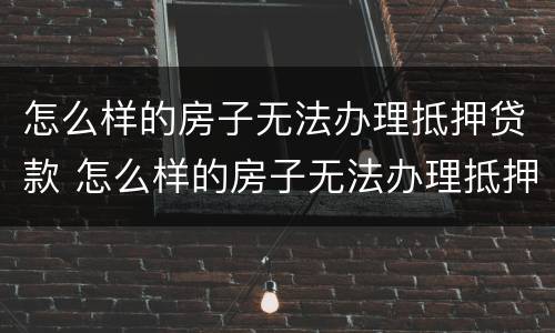 怎么样的房子无法办理抵押贷款 怎么样的房子无法办理抵押贷款呢