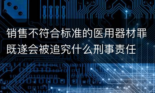 销售不符合标准的医用器材罪既遂会被追究什么刑事责任