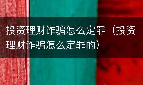 投资理财诈骗怎么定罪（投资理财诈骗怎么定罪的）