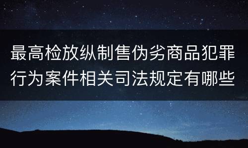 最高检放纵制售伪劣商品犯罪行为案件相关司法规定有哪些主要内容