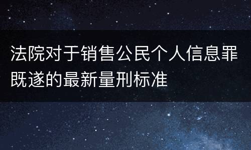 法院对于销售公民个人信息罪既遂的最新量刑标准