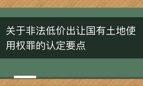 关于非法低价出让国有土地使用权罪的认定要点