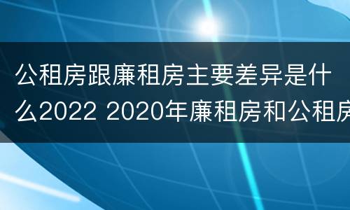 公租房跟廉租房主要差异是什么2022 2020年廉租房和公租房的区别