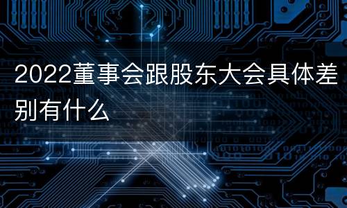 2022董事会跟股东大会具体差别有什么