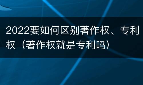 2022要如何区别著作权、专利权（著作权就是专利吗）