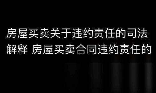 房屋买卖关于违约责任的司法解释 房屋买卖合同违约责任的法律规定
