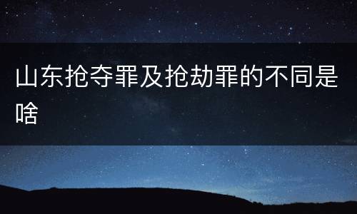 山东抢夺罪及抢劫罪的不同是啥
