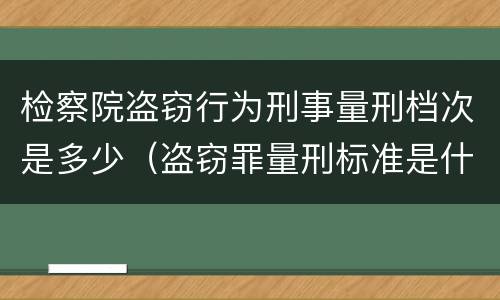 检察院盗窃行为刑事量刑档次是多少（盗窃罪量刑标准是什么）