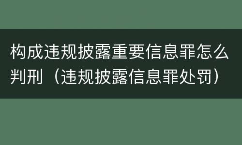 构成违规披露重要信息罪怎么判刑（违规披露信息罪处罚）